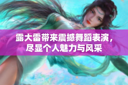 露大雷带来震撼舞蹈表演，尽显个人魅力与风采