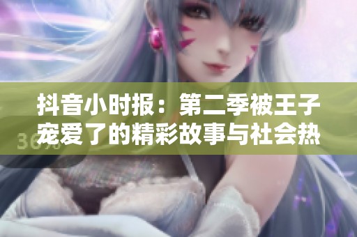抖音小时报：第二季被王子宠爱了的精彩故事与社会热点全览