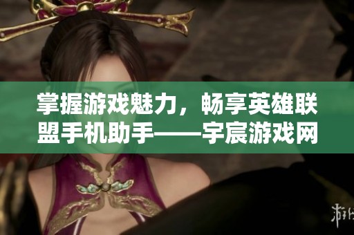 掌握游戏魅力，畅享英雄联盟手机助手——宇宸游戏网全方位攻略指南
