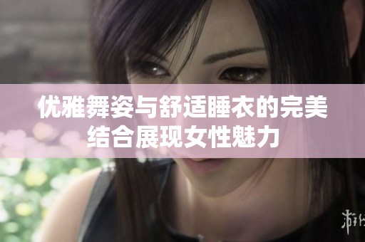 优雅舞姿与舒适睡衣的完美结合展现女性魅力