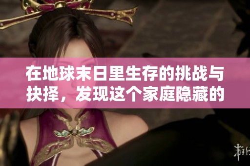 在地球末日里生存的挑战与抉择，发现这个家庭隐藏的宝藏与秘密