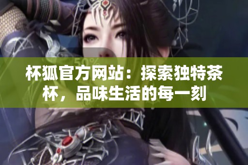 杯狐官方网站：探索独特茶杯，品味生活的每一刻