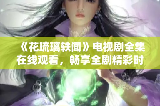 《花琉璃轶闻》电视剧全集在线观看，畅享全剧精彩时刻