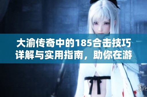 大渝传奇中的185合击技巧详解与实用指南，助你在游戏中更胜一筹