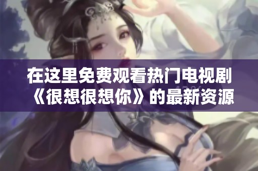 在这里免费观看热门电视剧《很想很想你》的最新资源和资讯