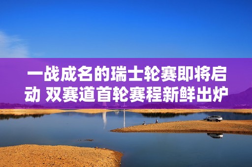 一战成名的瑞士轮赛即将启动 双赛道首轮赛程新鲜出炉引发关注