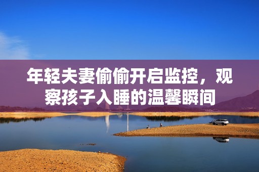 年轻夫妻偷偷开启监控，观察孩子入睡的温馨瞬间