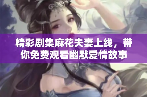 精彩剧集麻花夫妻上线，带你免费观看幽默爱情故事