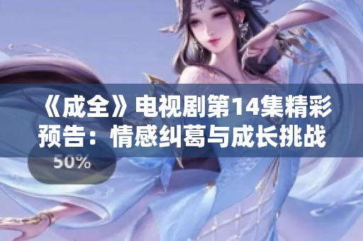 《成全》电视剧第14集精彩预告：情感纠葛与成长挑战即将揭晓