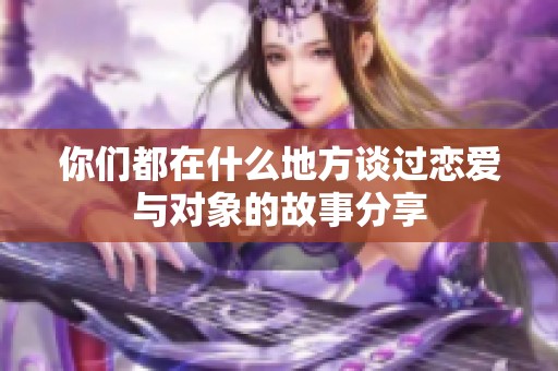 你们都在什么地方谈过恋爱与对象的故事分享