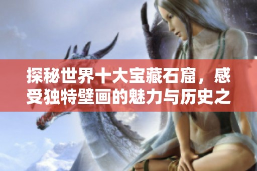 探秘世界十大宝藏石窟，感受独特壁画的魅力与历史之美，绝对不容错过