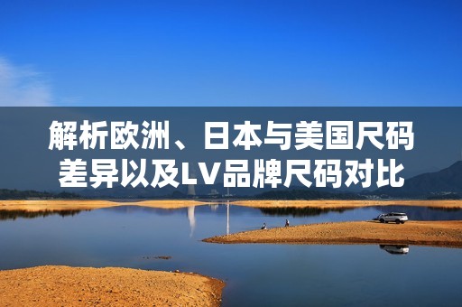 解析欧洲、日本与美国尺码差异以及LV品牌尺码对比