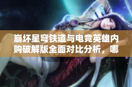 崩坏星穹铁道与电竞英雄内购破解版全面对比分析，哪款手游更值得玩家投入时间与金钱