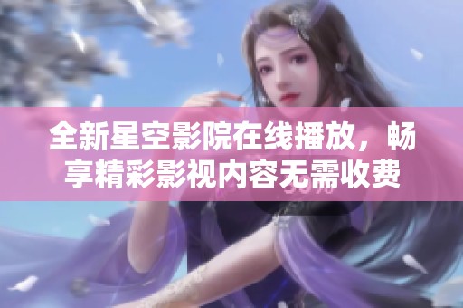 全新星空影院在线播放，畅享精彩影视内容无需收费