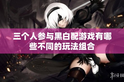 三个人参与黑白配游戏有哪些不同的玩法组合