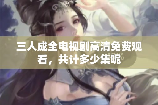 三人成全电视剧高清免费观看，共计多少集呢