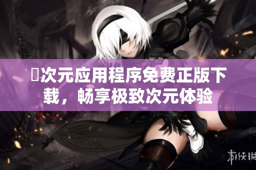 囧次元应用程序免费正版下载，畅享极致次元体验
