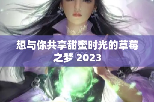 想与你共享甜蜜时光的草莓之梦 2023