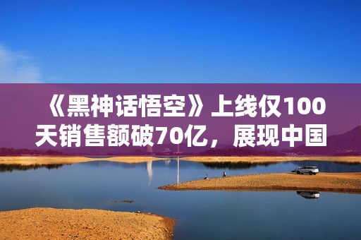 《黑神话悟空》上线仅100天销售额破70亿，展现中国3A游戏的崛起与潜力