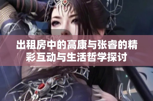 出租房中的高康与张睿的精彩互动与生活哲学探讨