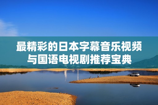 最精彩的日本字幕音乐视频与国语电视剧推荐宝典