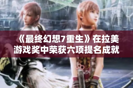 《最终幻想7重生》在拉美游戏奖中荣获六项提名成就斐然令人瞩目