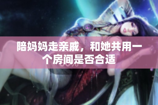 陪妈妈走亲戚，和她共用一个房间是否合适