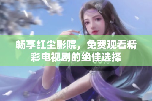 畅享红尘影院，免费观看精彩电视剧的绝佳选择