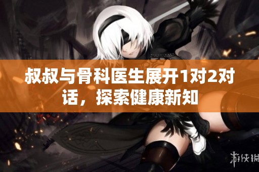 叔叔与骨科医生展开1对2对话，探索健康新知