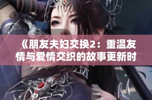 《朋友夫妇交换2：重温友情与爱情交织的故事更新时间》