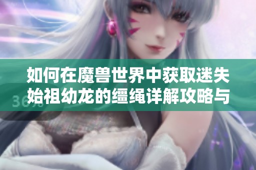如何在魔兽世界中获取迷失始祖幼龙的缰绳详解攻略与技巧分享