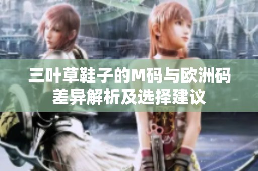 三叶草鞋子的M码与欧洲码差异解析及选择建议