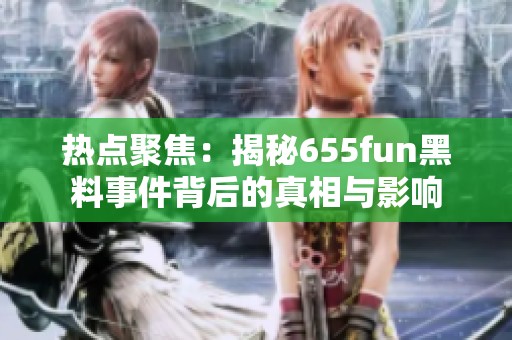 热点聚焦：揭秘655fun黑料事件背后的真相与影响