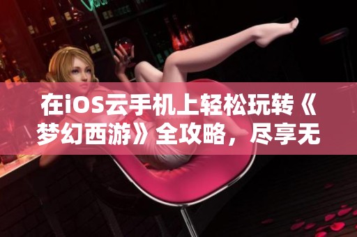 在iOS云手机上轻松玩转《梦幻西游》全攻略，尽享无限乐趣与挂机技巧