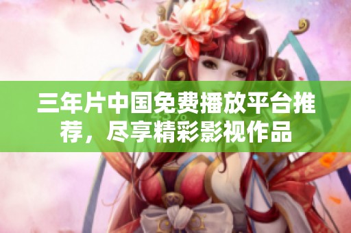 三年片中国免费播放平台推荐，尽享精彩影视作品