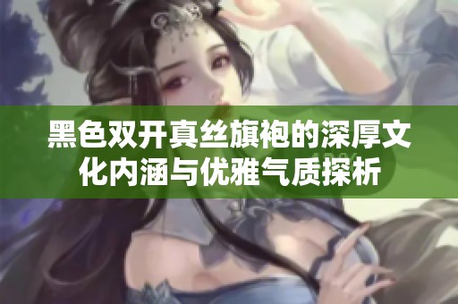 黑色双开真丝旗袍的深厚文化内涵与优雅气质探析