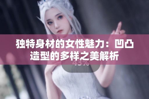 独特身材的女性魅力：凹凸造型的多样之美解析