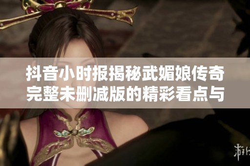抖音小时报揭秘武媚娘传奇完整未删减版的精彩看点与社会反响