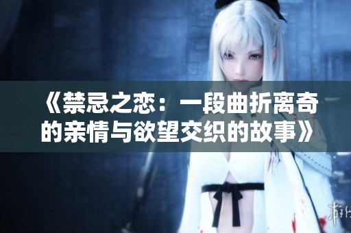 《禁忌之恋：一段曲折离奇的亲情与欲望交织的故事》