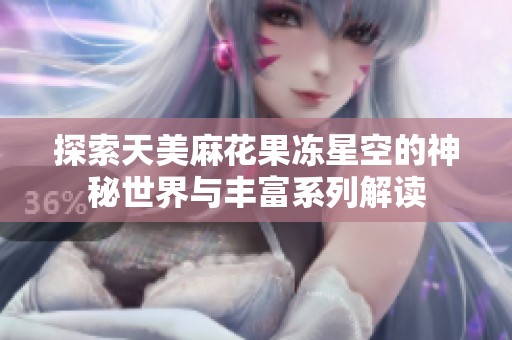 探索天美麻花果冻星空的神秘世界与丰富系列解读