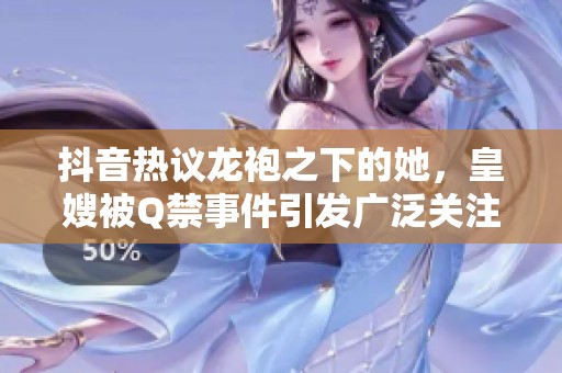 抖音热议龙袍之下的她，皇嫂被Q禁事件引发广泛关注与讨论