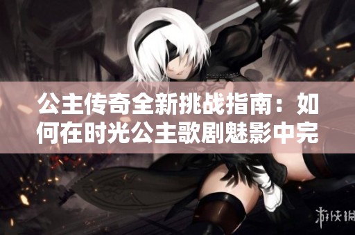 公主传奇全新挑战指南：如何在时光公主歌剧魅影中完美通关各个关卡揭秘
