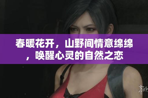 春暖花开，山野间情意绵绵，唤醒心灵的自然之恋