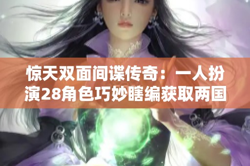 惊天双面间谍传奇：一人扮演28角色巧妙瞎编获取两国巨额资金