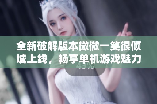 全新破解版本微微一笑很倾城上线，畅享单机游戏魅力的社会新闻报道