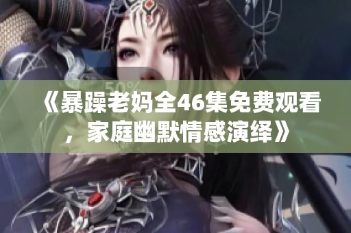 《暴躁老妈全46集免费观看，家庭幽默情感演绎》