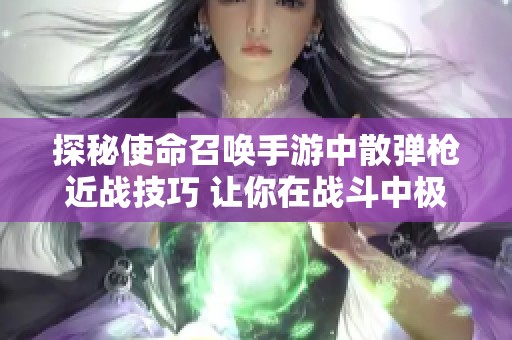 探秘使命召唤手游中散弹枪近战技巧 让你在战斗中极限释放其威力