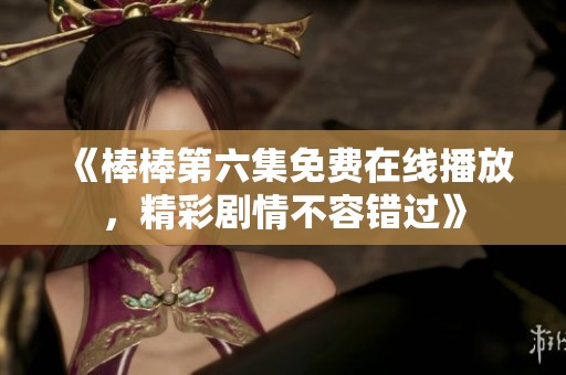 《棒棒第六集免费在线播放，精彩剧情不容错过》