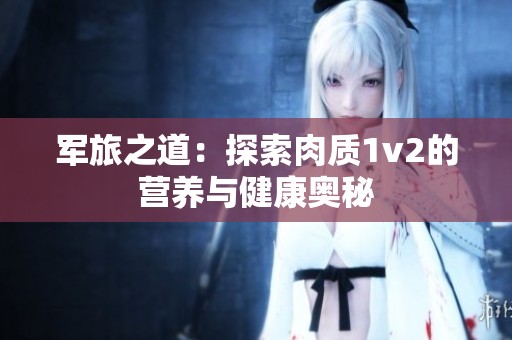 军旅之道：探索肉质1v2的营养与健康奥秘