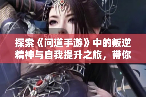 探索《问道手游》中的叛逆精神与自我提升之旅，带你体验成长的精彩瞬间